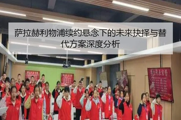 萨拉赫利物浦续约悬念下的未来抉择与替代方案深度分析